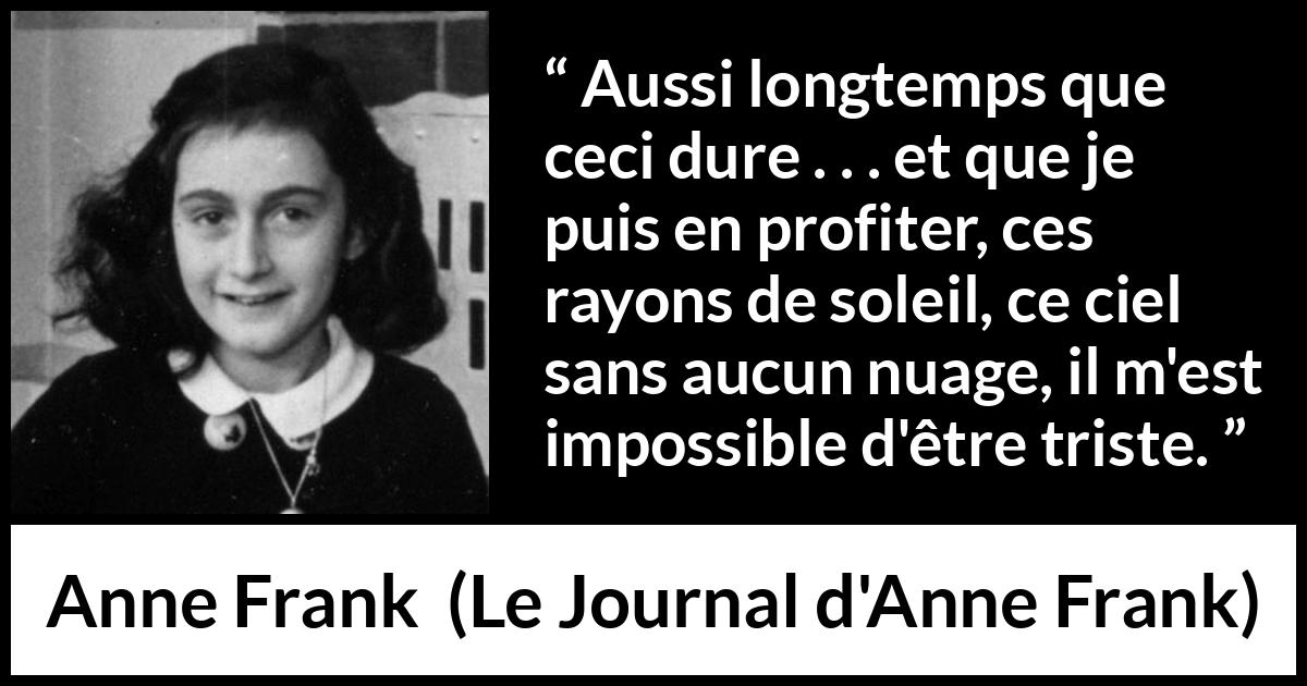 Citation d'Anne Frank sur le soleil tirée du Journal d'Anne Frank - Aussi longtemps que ceci dure . . . et que je puis en profiter, ces rayons de soleil, ce ciel sans aucun nuage, il m'est impossible d'être triste.