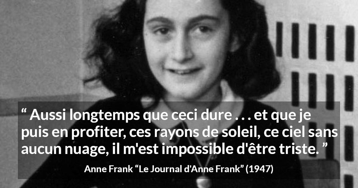 Citation d'Anne Frank sur le soleil tirée du Journal d'Anne Frank - Aussi longtemps que ceci dure . . . et que je puis en profiter, ces rayons de soleil, ce ciel sans aucun nuage, il m'est impossible d'être triste.