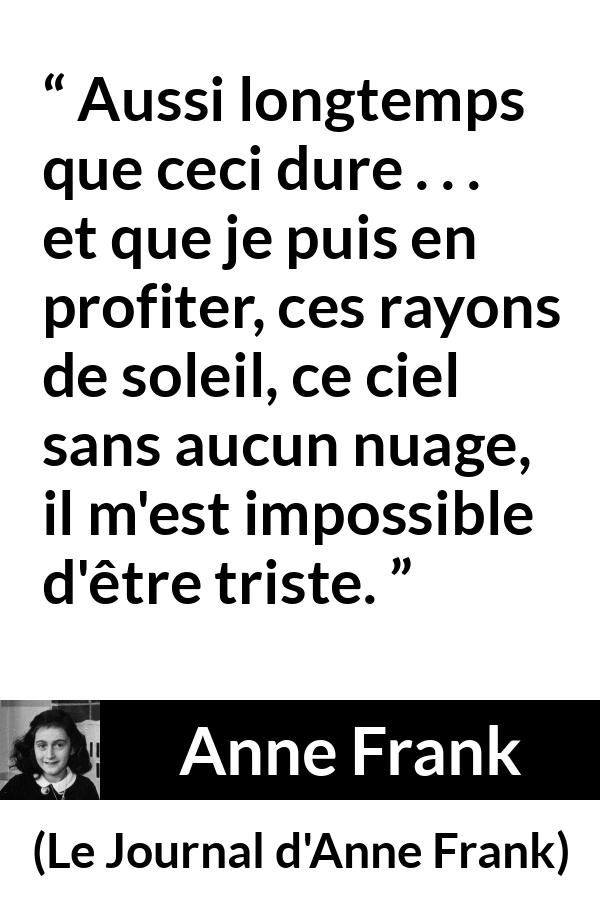 Citation d'Anne Frank sur le soleil tirée du Journal d'Anne Frank - Aussi longtemps que ceci dure . . . et que je puis en profiter, ces rayons de soleil, ce ciel sans aucun nuage, il m'est impossible d'être triste.