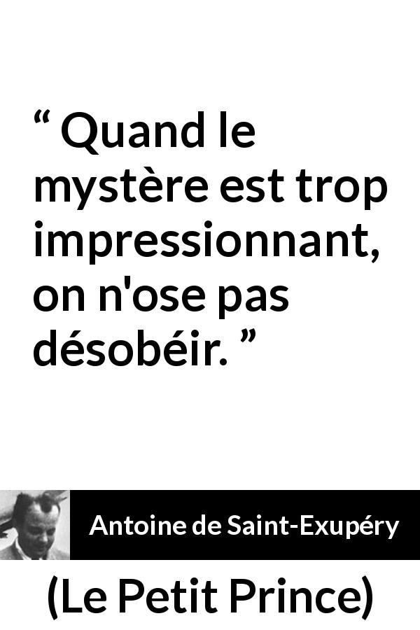 Citation d'Antoine de Saint-Exupéry sur le mystère tirée du Petit Prince - Quand le mystère est trop impressionnant, on n'ose pas désobéir.