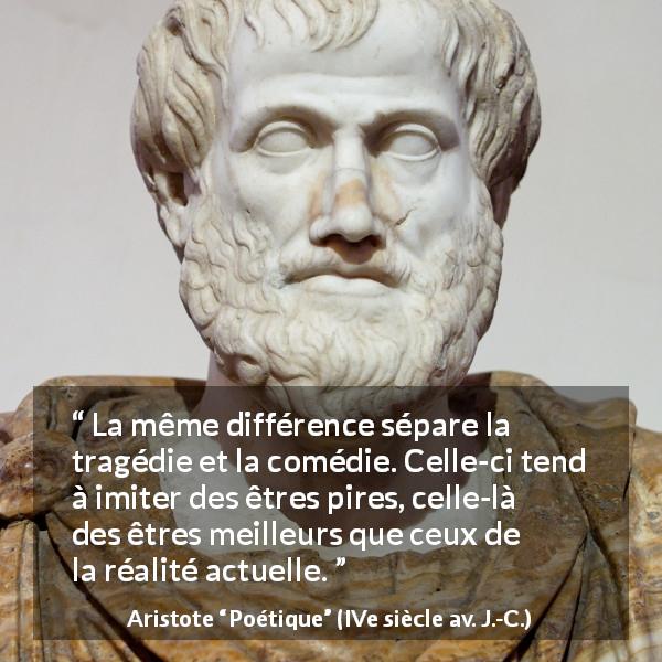Citation d'Aristote sur l'exagération tirée de Poétique - La même différence sépare la tragédie et la comédie. Celle-ci tend à imiter des êtres pires, celle-là des êtres meilleurs que ceux de la réalité actuelle.