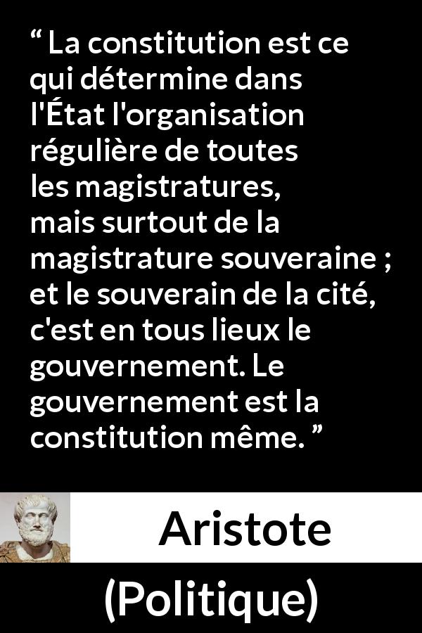 Citation d'Aristote sur la constitution tirée de Politique - La constitution est ce qui détermine dans l'État l'organisation régulière de toutes les magistratures, mais surtout de la magistrature souveraine ; et le souverain de la cité, c'est en tous lieux le gouvernement. Le gouvernement est la constitution même.
