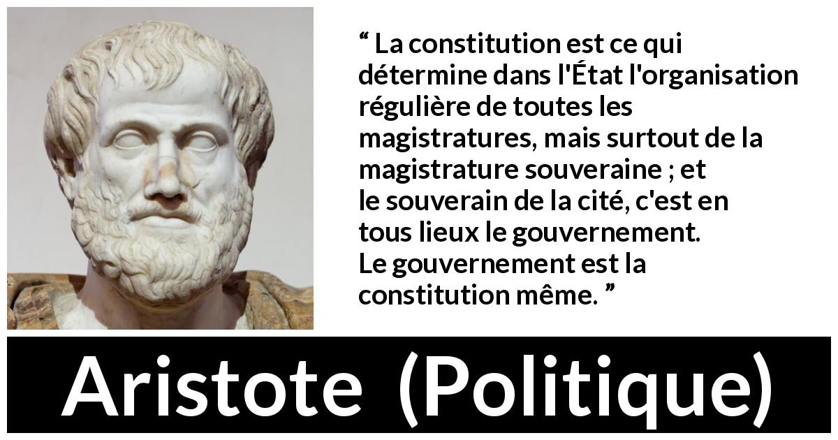 Citation d'Aristote sur la constitution tirée de Politique - La constitution est ce qui détermine dans l'État l'organisation régulière de toutes les magistratures, mais surtout de la magistrature souveraine ; et le souverain de la cité, c'est en tous lieux le gouvernement. Le gouvernement est la constitution même.