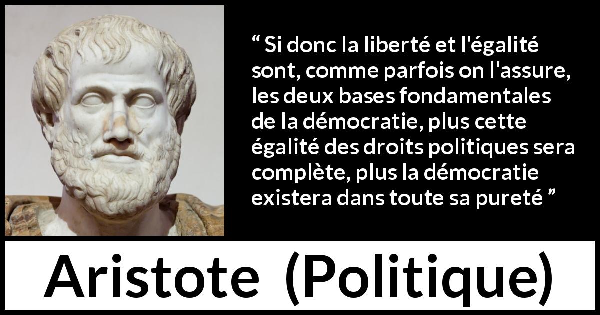 Citation d'Aristote sur la liberté tirée de Politique - Si donc la liberté et l'égalité sont, comme parfois on l'assure, les deux bases fondamentales de la démocratie, plus cette égalité des droits politiques sera complète, plus la démocratie existera dans toute sa pureté
