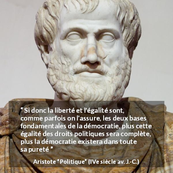 Citation d'Aristote sur la liberté tirée de Politique - Si donc la liberté et l'égalité sont, comme parfois on l'assure, les deux bases fondamentales de la démocratie, plus cette égalité des droits politiques sera complète, plus la démocratie existera dans toute sa pureté