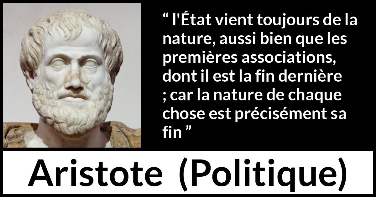 Citation d'Aristote sur la nature tirée de Politique - l'État vient toujours de la nature, aussi bien que les premières associations, dont il est la fin dernière ; car la nature de chaque chose est précisément sa fin