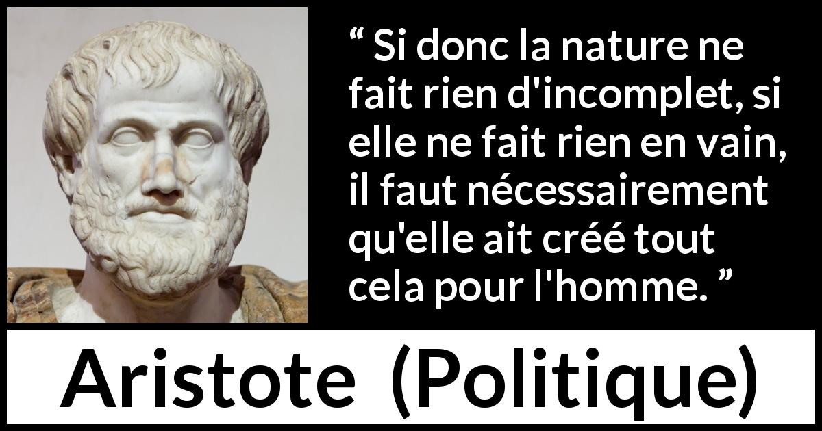 Citation d'Aristote sur la nature tirée de Politique - Si donc la nature ne fait rien d'incomplet, si elle ne fait rien en vain, il faut nécessairement qu'elle ait créé tout cela pour l'homme.