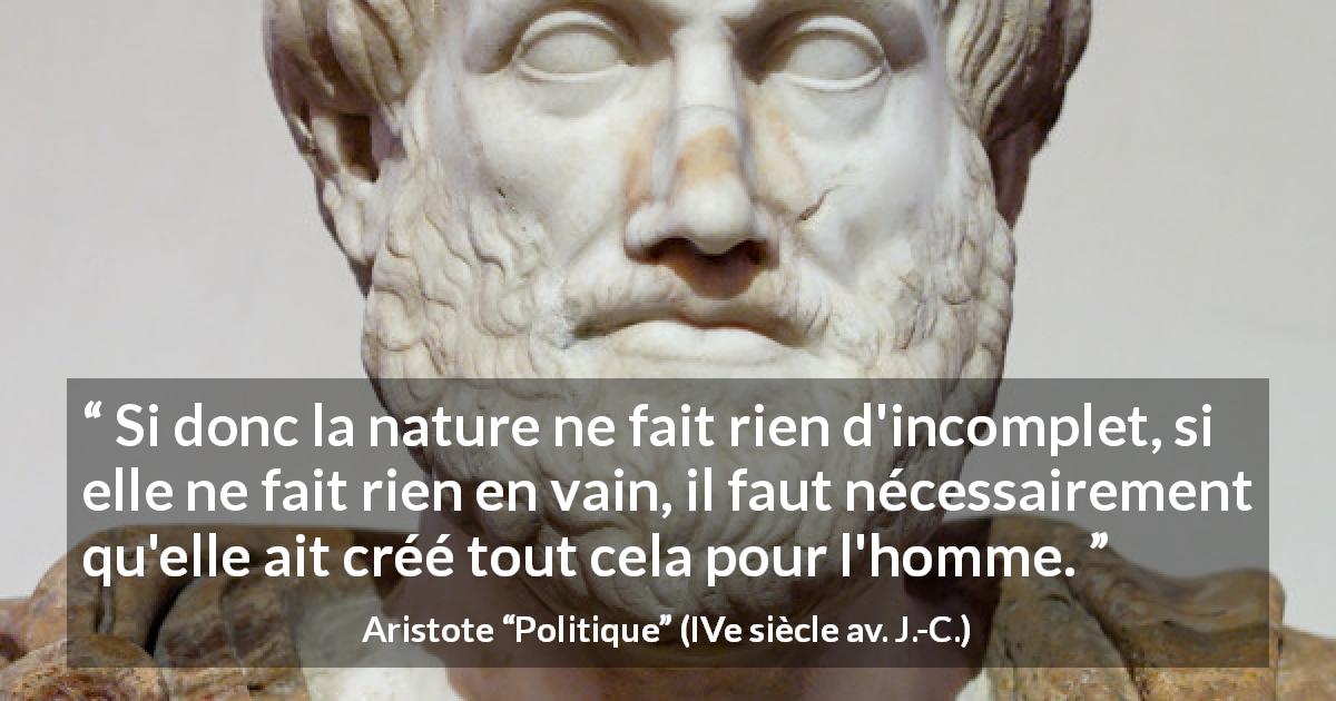Citation d'Aristote sur la nature tirée de Politique - Si donc la nature ne fait rien d'incomplet, si elle ne fait rien en vain, il faut nécessairement qu'elle ait créé tout cela pour l'homme.