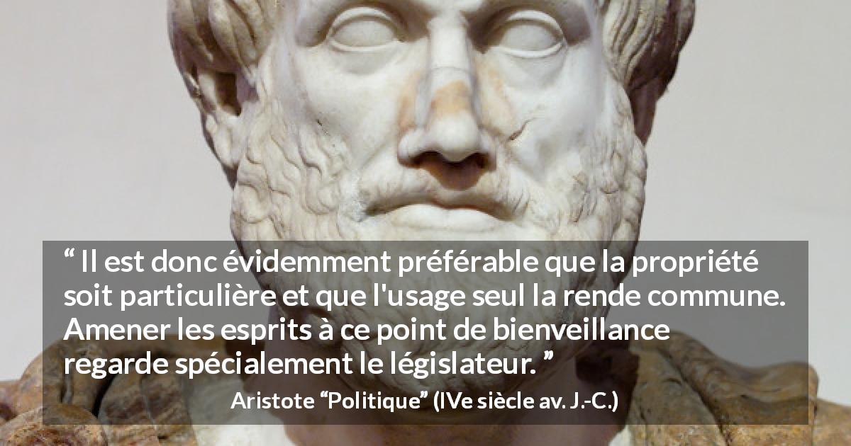 Citation d'Aristote sur la propriété tirée de Politique - Il est donc évidemment préférable que la propriété soit particulière et que l'usage seul la rende commune. Amener les esprits à ce point de bienveillance regarde spécialement le législateur.