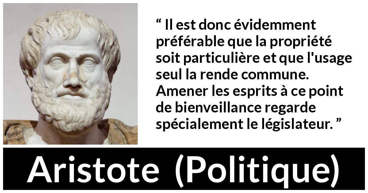Citation d'Aristote sur la propriété tirée de Politique - Il est donc évidemment préférable que la propriété soit particulière et que l'usage seul la rende commune. Amener les esprits à ce point de bienveillance regarde spécialement le législateur.