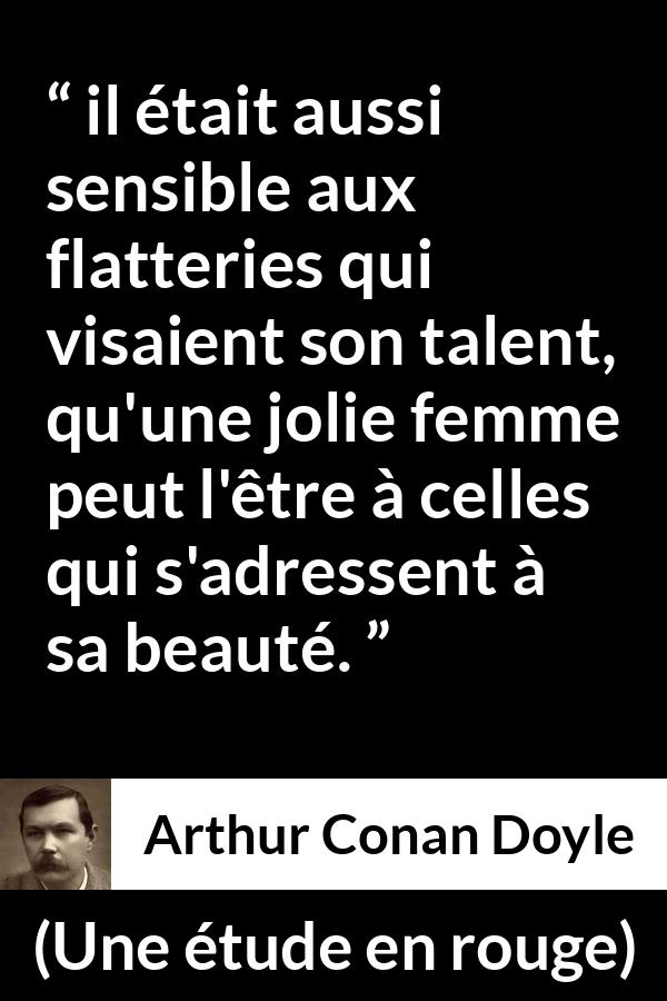 Citation d'Arthur Conan Doyle sur le talent tirée d'Une étude en rouge - il était aussi sensible aux flatteries qui visaient son talent, qu'une jolie femme peut l'être à celles qui s'adressent à sa beauté.