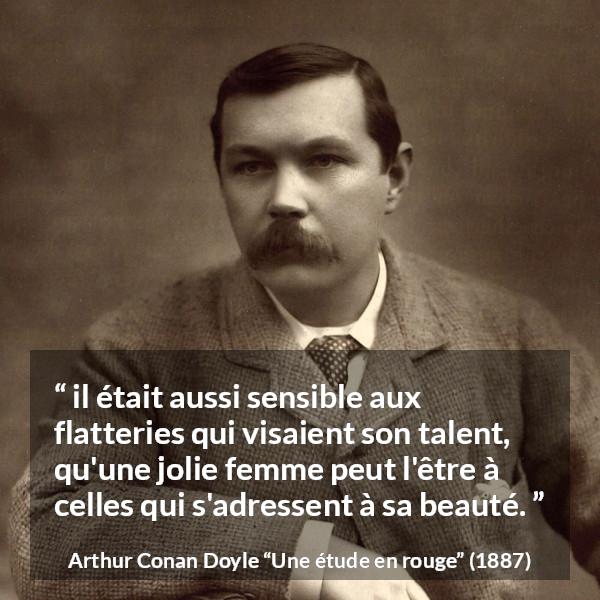 Citation d'Arthur Conan Doyle sur le talent tirée d'Une étude en rouge - il était aussi sensible aux flatteries qui visaient son talent, qu'une jolie femme peut l'être à celles qui s'adressent à sa beauté.