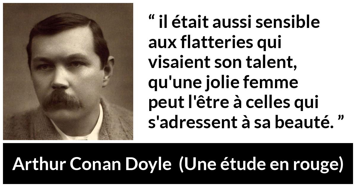 Citation d'Arthur Conan Doyle sur le talent tirée d'Une étude en rouge - il était aussi sensible aux flatteries qui visaient son talent, qu'une jolie femme peut l'être à celles qui s'adressent à sa beauté.