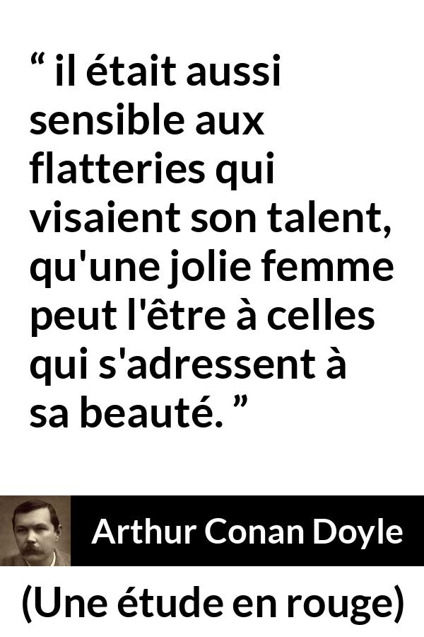 Citation d'Arthur Conan Doyle sur le talent tirée d'Une étude en rouge - il était aussi sensible aux flatteries qui visaient son talent, qu'une jolie femme peut l'être à celles qui s'adressent à sa beauté.