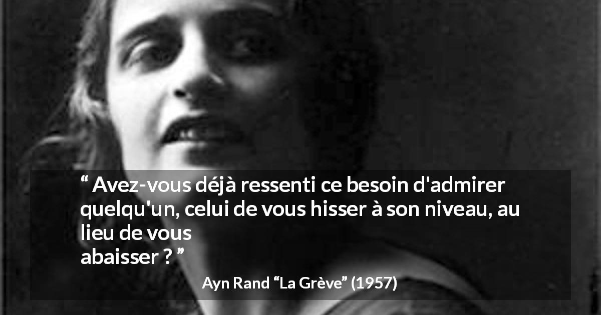 Citation d'Ayn Rand sur l'admiration tirée de La Grève - Avez-vous déjà ressenti ce besoin d'admirer quelqu'un, celui de vous hisser à son niveau, au lieu de vous abaisser ?
