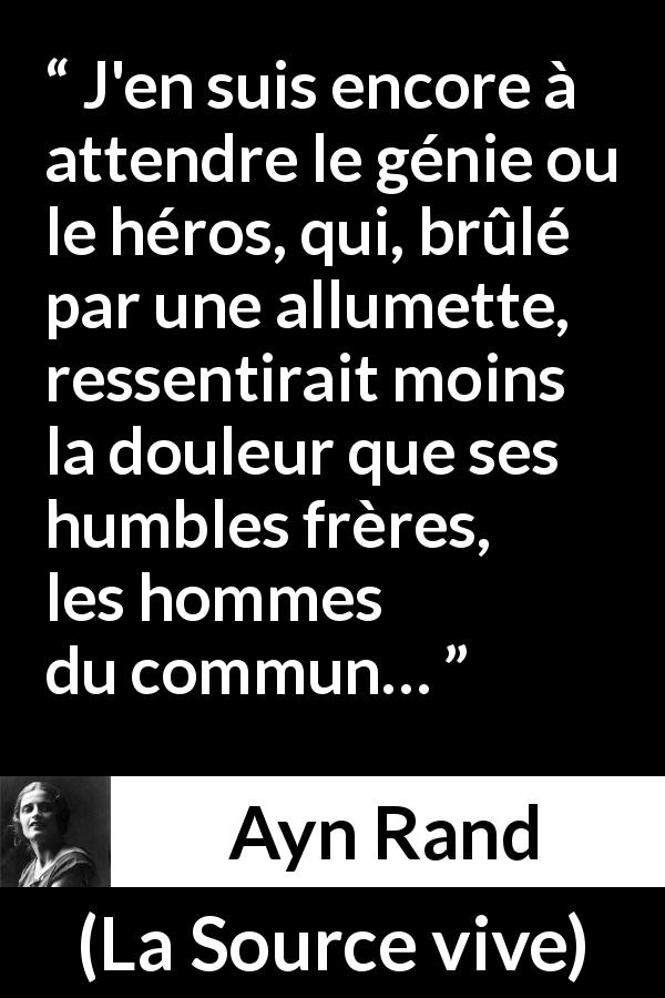 Citation d'Ayn Rand sur la douleur tirée de La Source vive - J'en suis encore à attendre le génie ou le héros, qui, brûlé par une allumette, ressentirait moins la douleur que ses humbles frères, les hommes du commun…