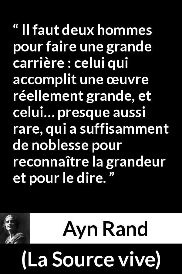 Citation d'Ayn Rand sur la grandeur tirée de La Source vive - Il faut deux hommes pour faire une grande carrière : celui qui accomplit une œuvre réellement grande, et celui… presque aussi rare, qui a suffisamment de noblesse pour reconnaître la grandeur et pour le dire.