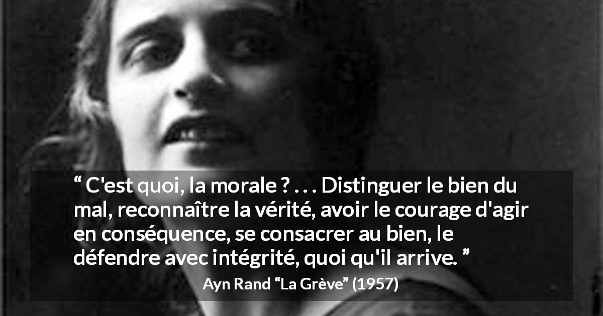 Citation d'Ayn Rand sur la morale tirée de La Grève - C'est quoi, la morale ? . . . Distinguer le bien du mal, reconnaître la vérité, avoir le courage d'agir en conséquence, se consacrer au bien, le défendre avec intégrité, quoi qu'il arrive.