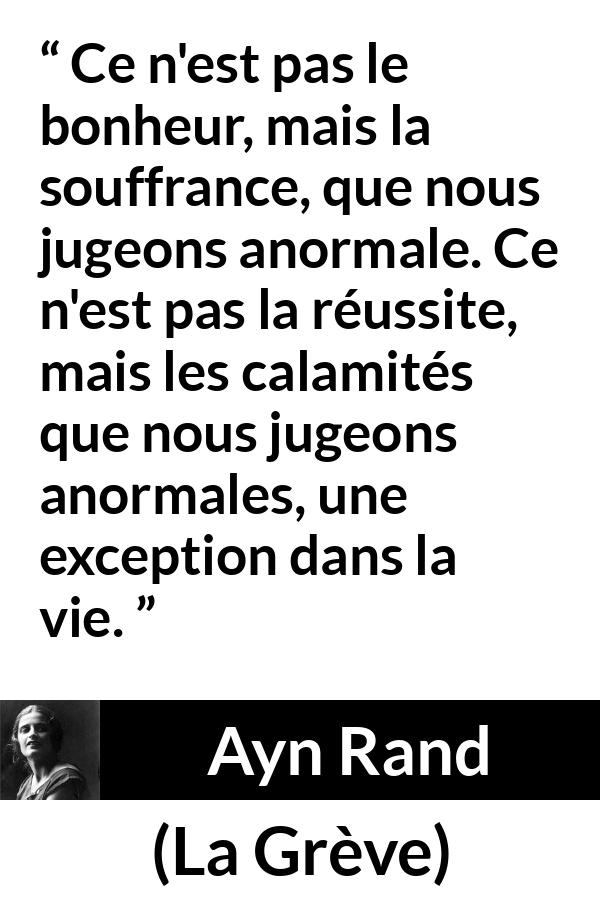 Citation d'Ayn Rand sur la souffrance tirée de La Grève - Ce n'est pas le bonheur, mais la souffrance, que nous jugeons anormale. Ce n'est pas la réussite, mais les calamités que nous jugeons anormales, une exception dans la vie.