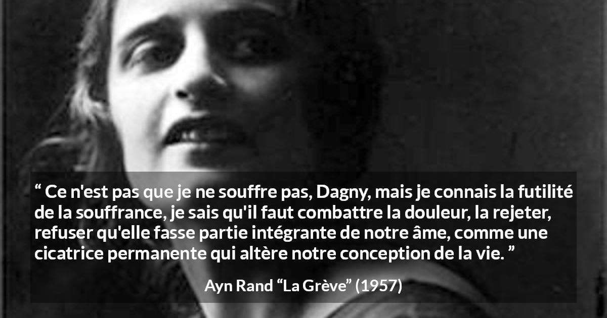 Citation d'Ayn Rand sur le combat tirée de La Grève - Ce n'est pas que je ne souffre pas, Dagny, mais je connais la futilité de la souffrance, je sais qu'il faut combattre la douleur, la rejeter, refuser qu'elle fasse partie intégrante de notre âme, comme une cicatrice permanente qui altère notre conception de la vie.