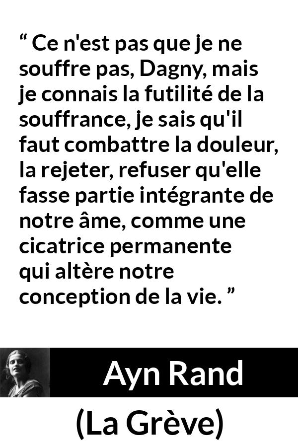 Citation d'Ayn Rand sur le combat tirée de La Grève - Ce n'est pas que je ne souffre pas, Dagny, mais je connais la futilité de la souffrance, je sais qu'il faut combattre la douleur, la rejeter, refuser qu'elle fasse partie intégrante de notre âme, comme une cicatrice permanente qui altère notre conception de la vie.