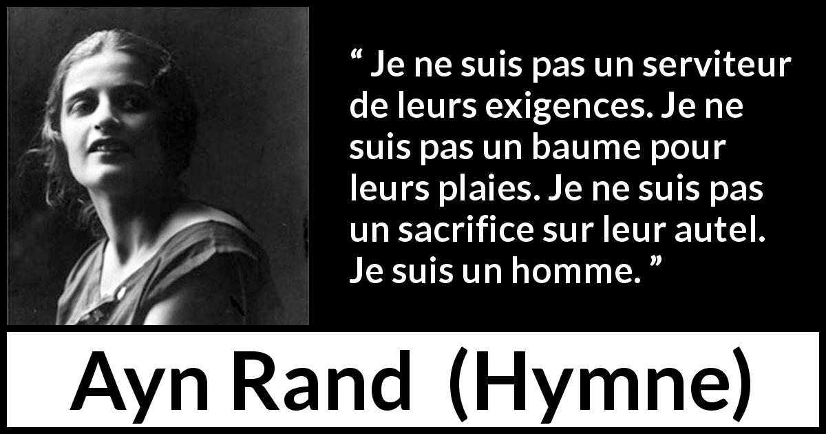 Citation d'Ayn Rand sur le sacrifice tirée de Hymne - Je ne suis pas un serviteur de leurs exigences. Je ne suis pas un baume pour leurs plaies. Je ne suis pas un sacrifice sur leur autel. Je suis un homme.
