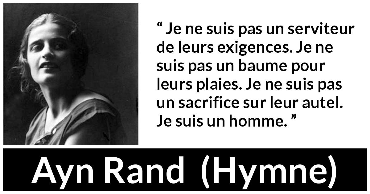 Citation d'Ayn Rand sur le sacrifice tirée de Hymne - Je ne suis pas un serviteur de leurs exigences. Je ne suis pas un baume pour leurs plaies. Je ne suis pas un sacrifice sur leur autel. Je suis un homme.