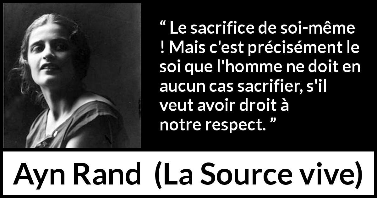 Citation d'Ayn Rand sur le sacrifice tirée de La Source vive - Le sacrifice de soi-même ! Mais c'est précisément le soi que l'homme ne doit en aucun cas sacrifier, s'il veut avoir droit à notre respect.
