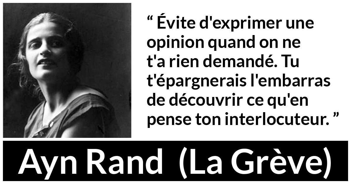 Citation d'Ayn Rand sur les opinions tirée de La Grève Citation d'Ayn Rand sur les opinions tirée de La Grève - Évite d'exprimer une opinion quand on ne t'a rien demandé. Tu t'épargnerais l'embarras de découvrir ce qu'en pense ton interlocuteur.