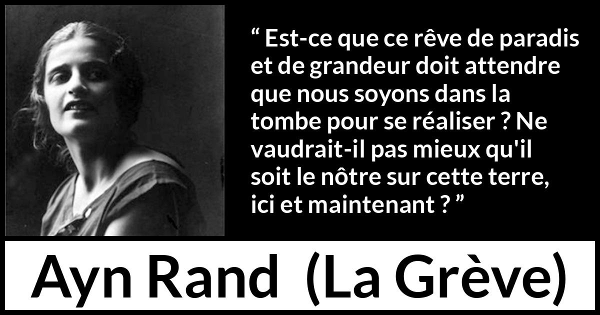 Citation d'Ayn Rand sur les paradis tirée de La Grève - Est-ce que ce rêve de paradis et de grandeur doit attendre que nous soyons dans la tombe pour se réaliser ? Ne vaudrait-il pas mieux qu'il soit le nôtre sur cette terre, ici et maintenant ?