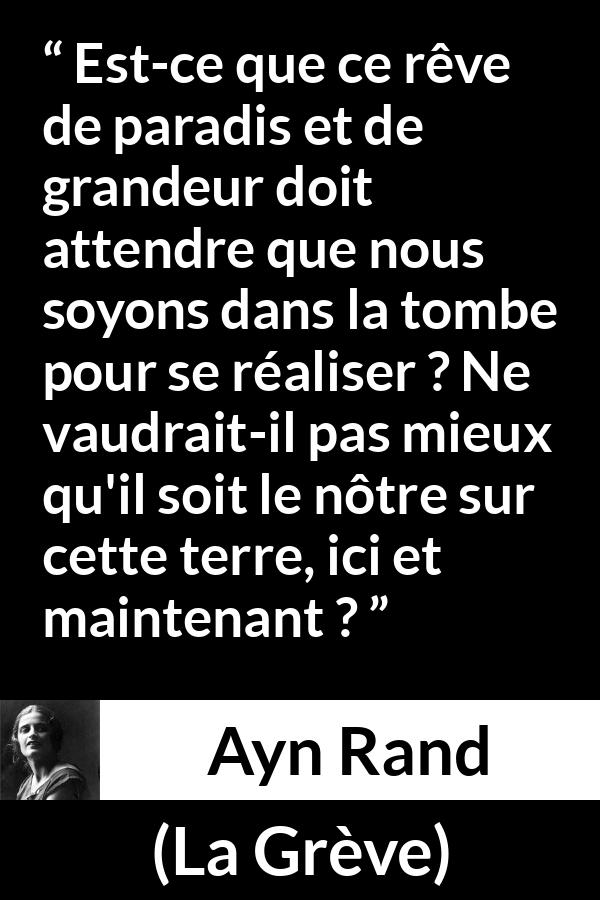 Citation d'Ayn Rand sur les paradis tirée de La Grève - Est-ce que ce rêve de paradis et de grandeur doit attendre que nous soyons dans la tombe pour se réaliser ? Ne vaudrait-il pas mieux qu'il soit le nôtre sur cette terre, ici et maintenant ?