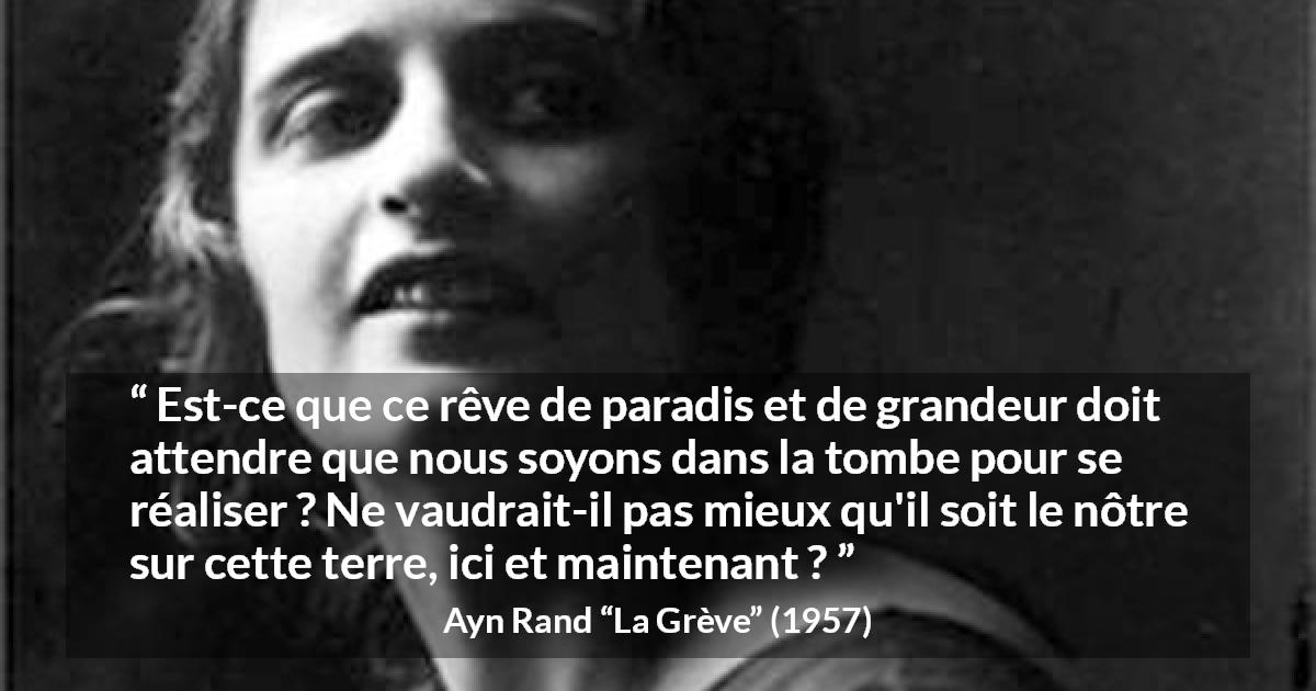 Citation d'Ayn Rand sur les paradis tirée de La Grève - Est-ce que ce rêve de paradis et de grandeur doit attendre que nous soyons dans la tombe pour se réaliser ? Ne vaudrait-il pas mieux qu'il soit le nôtre sur cette terre, ici et maintenant ?