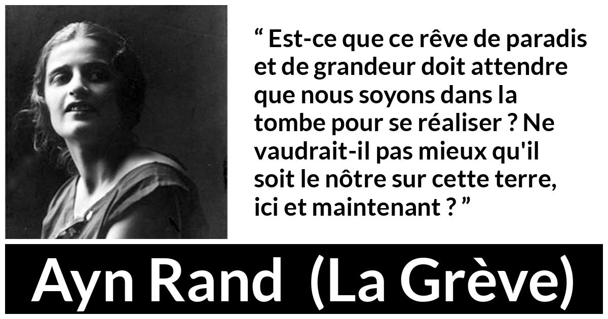 Citation d'Ayn Rand sur les paradis tirée de La Grève - Est-ce que ce rêve de paradis et de grandeur doit attendre que nous soyons dans la tombe pour se réaliser ? Ne vaudrait-il pas mieux qu'il soit le nôtre sur cette terre, ici et maintenant ?