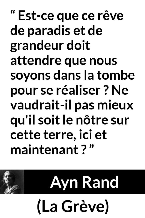 Citation d'Ayn Rand sur les paradis tirée de La Grève - Est-ce que ce rêve de paradis et de grandeur doit attendre que nous soyons dans la tombe pour se réaliser ? Ne vaudrait-il pas mieux qu'il soit le nôtre sur cette terre, ici et maintenant ?