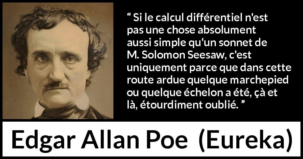 Citation d'Edgar Allan Poe sur la poésie tirée d'Eureka - Si le calcul différentiel n'est pas une chose absolument aussi simple qu'un sonnet de M. Solomon Seesaw, c'est uniquement parce que dans cette route ardue quelque marchepied ou quelque échelon a été, çà et là, étourdiment oublié.