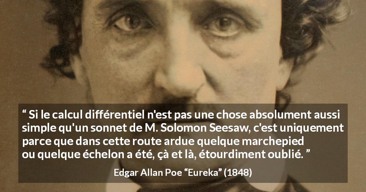 Citation d'Edgar Allan Poe sur la poésie tirée d'Eureka - Si le calcul différentiel n'est pas une chose absolument aussi simple qu'un sonnet de M. Solomon Seesaw, c'est uniquement parce que dans cette route ardue quelque marchepied ou quelque échelon a été, çà et là, étourdiment oublié.