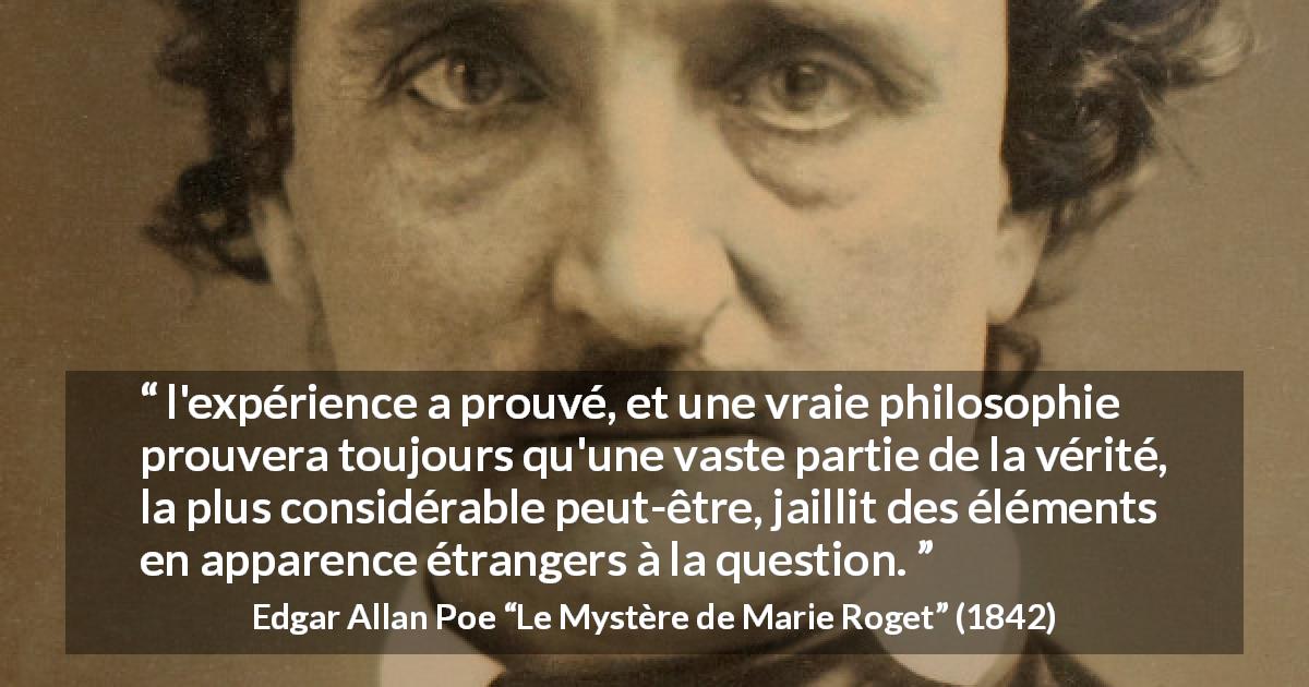 Citation d'Edgar Allan Poe sur la vérité tirée du Mystère de Marie Roget - l'expérience a prouvé, et une vraie philosophie prouvera toujours qu'une vaste partie de la vérité, la plus considérable peut-être, jaillit des éléments en apparence étrangers à la question.