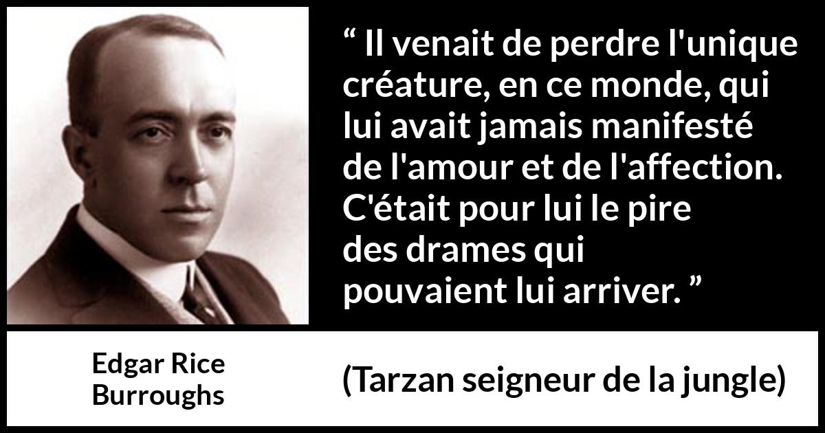 Citation d'Edgar Rice Burroughs sur l'affection tirée de Tarzan seigneur de la jungle - Il venait de perdre l'unique créature, en ce monde, qui lui avait jamais manifesté de l'amour et de l'affection. C'était pour lui le pire des drames qui pouvaient lui arriver.