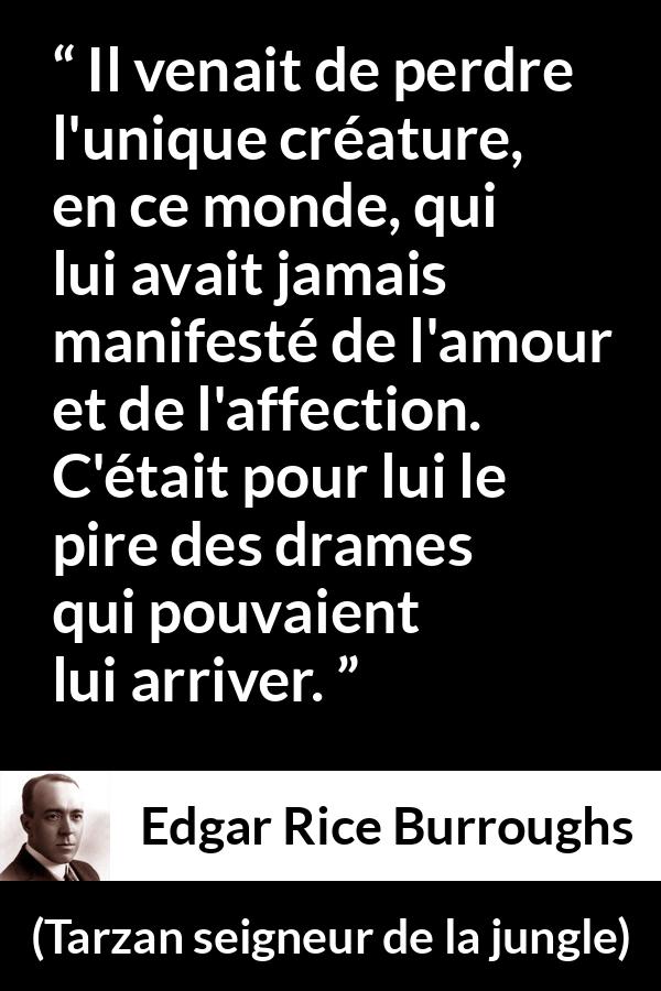Citation d'Edgar Rice Burroughs sur l'affection tirée de Tarzan seigneur de la jungle - Il venait de perdre l'unique créature, en ce monde, qui lui avait jamais manifesté de l'amour et de l'affection. C'était pour lui le pire des drames qui pouvaient lui arriver.