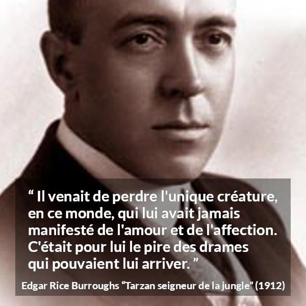 Citation d'Edgar Rice Burroughs sur l'affection tirée de Tarzan seigneur de la jungle - Il venait de perdre l'unique créature, en ce monde, qui lui avait jamais manifesté de l'amour et de l'affection. C'était pour lui le pire des drames qui pouvaient lui arriver.