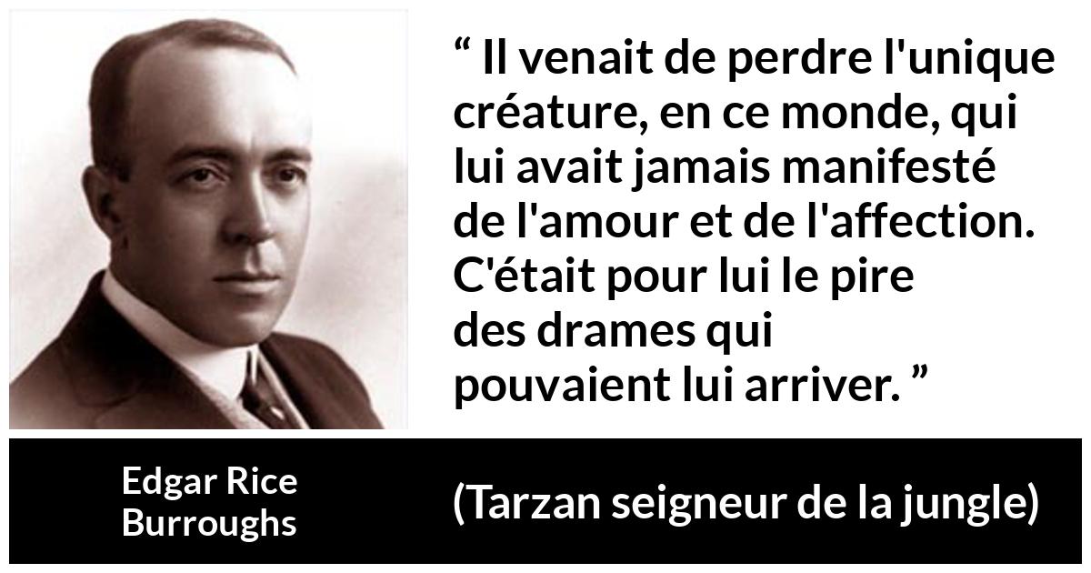 Citation d'Edgar Rice Burroughs sur l'affection tirée de Tarzan seigneur de la jungle - Il venait de perdre l'unique créature, en ce monde, qui lui avait jamais manifesté de l'amour et de l'affection. C'était pour lui le pire des drames qui pouvaient lui arriver.