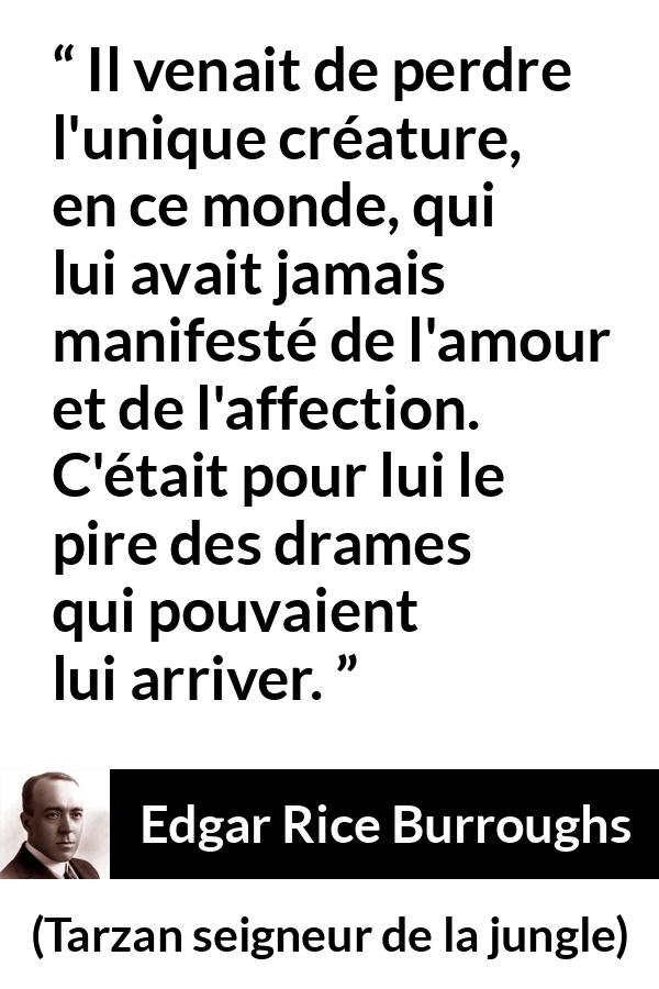 Citation d'Edgar Rice Burroughs sur l'affection tirée de Tarzan seigneur de la jungle - Il venait de perdre l'unique créature, en ce monde, qui lui avait jamais manifesté de l'amour et de l'affection. C'était pour lui le pire des drames qui pouvaient lui arriver.