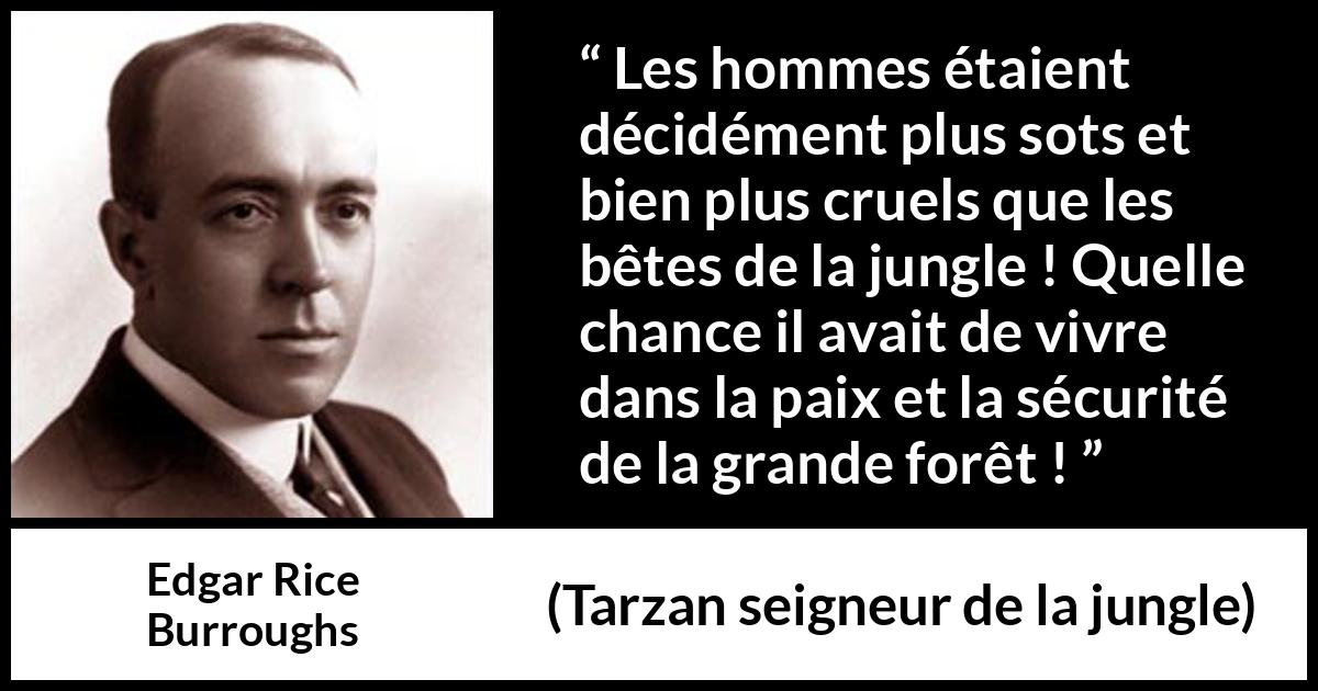 Citation d'Edgar Rice Burroughs sur la cruauté tirée de Tarzan seigneur de la jungle - Les hommes étaient décidément plus sots et bien plus cruels que les bêtes de la jungle ! Quelle chance il avait de vivre dans la paix et la sécurité de la grande forêt !