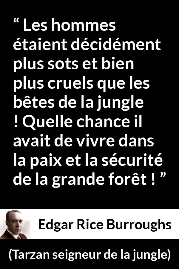 Citation d'Edgar Rice Burroughs sur la cruauté tirée de Tarzan seigneur de la jungle - Les hommes étaient décidément plus sots et bien plus cruels que les bêtes de la jungle ! Quelle chance il avait de vivre dans la paix et la sécurité de la grande forêt !