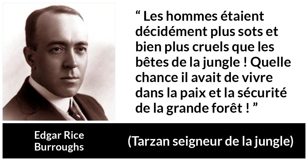Citation d'Edgar Rice Burroughs sur la cruauté tirée de Tarzan seigneur de la jungle - Les hommes étaient décidément plus sots et bien plus cruels que les bêtes de la jungle ! Quelle chance il avait de vivre dans la paix et la sécurité de la grande forêt !