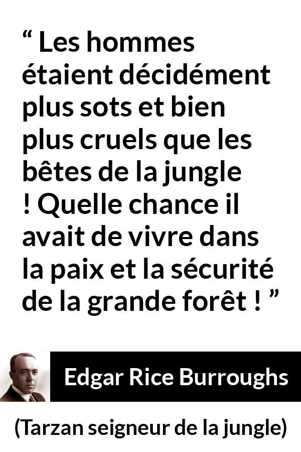 Citation d'Edgar Rice Burroughs sur la cruauté tirée de Tarzan seigneur de la jungle - Les hommes étaient décidément plus sots et bien plus cruels que les bêtes de la jungle ! Quelle chance il avait de vivre dans la paix et la sécurité de la grande forêt !