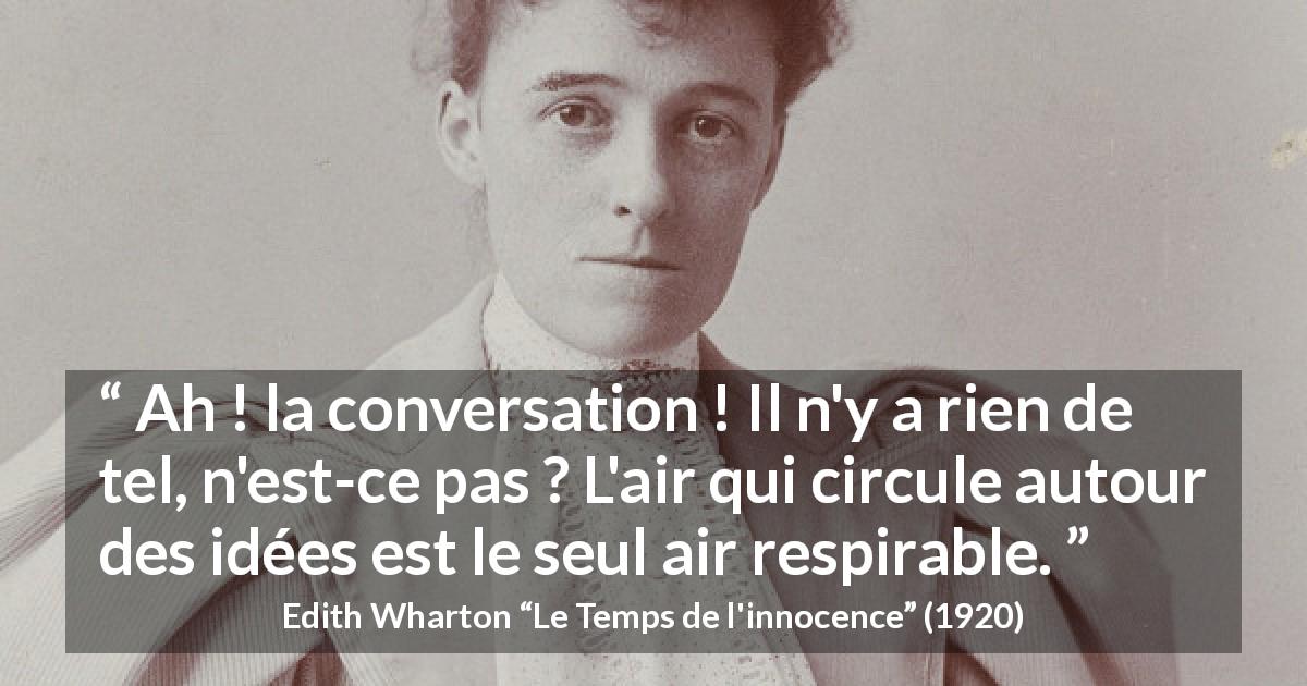 Citation d'Edith Wharton sur la conversation tirée du Temps de l'innocence - Ah ! la conversation ! Il n'y a rien de tel, n'est-ce pas ? L'air qui circule autour des idées est le seul air respirable.