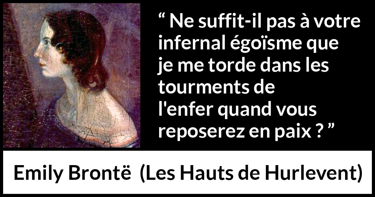 Citation d'Emily Brontë sur l'égoïsme tirée des Hauts de Hurlevent - Ne suffit-il pas à votre infernal égoïsme que je me torde dans les tourments de l'enfer quand vous reposerez en paix ?