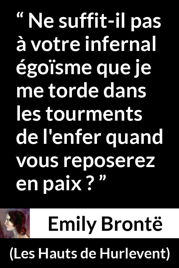 Citation d'Emily Brontë sur l'égoïsme tirée des Hauts de Hurlevent - Ne suffit-il pas à votre infernal égoïsme que je me torde dans les tourments de l'enfer quand vous reposerez en paix ?