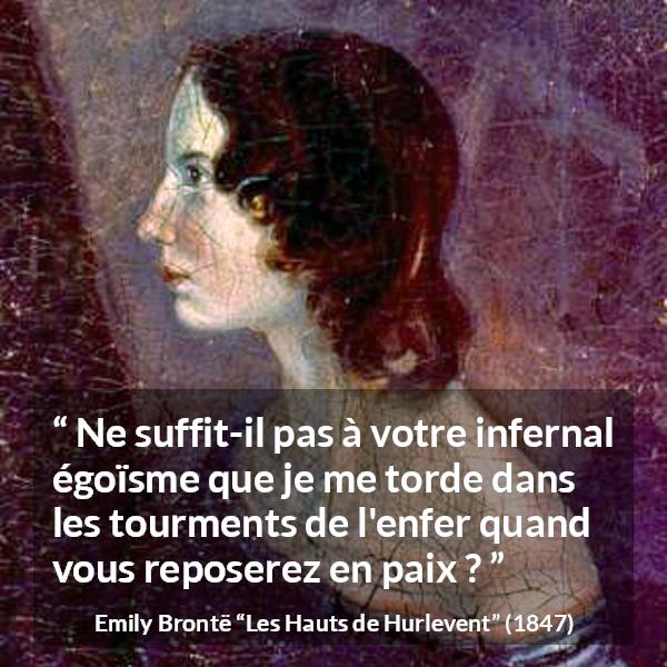 Citation d'Emily Brontë sur l'égoïsme tirée des Hauts de Hurlevent - Ne suffit-il pas à votre infernal égoïsme que je me torde dans les tourments de l'enfer quand vous reposerez en paix ?